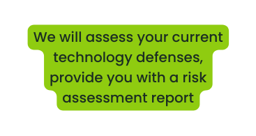 We will assess your current technology defenses provide you with a risk assessment report